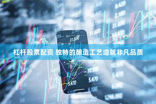 杠杆股票配资 独特的酿造工艺造就非凡品质