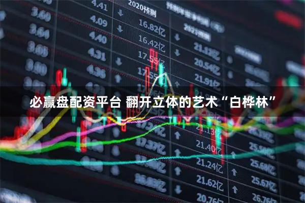 必赢盘配资平台 翻开立体的艺术“白桦林”