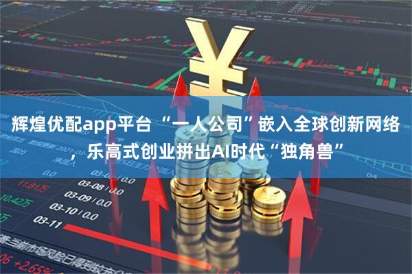 辉煌优配app平台 “一人公司”嵌入全球创新网络，乐高式创业拼出AI时代“独角兽”
