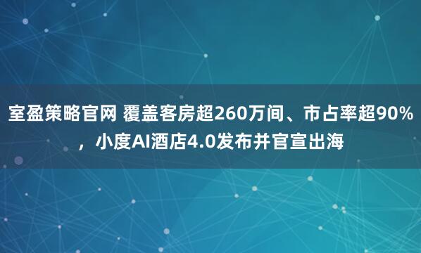 室盈策略官网 覆盖客房超260万间、市占率超90%，小度AI酒店4.0发布并官宣出海