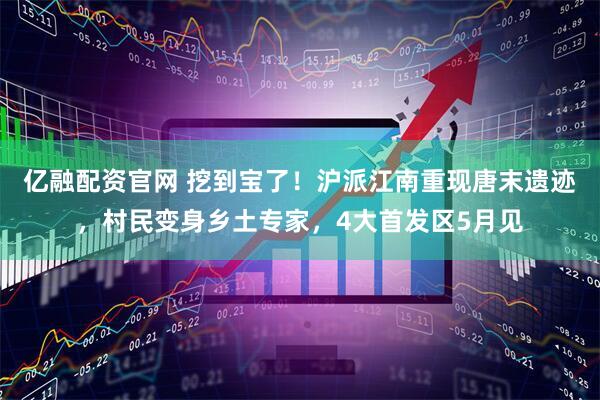 亿融配资官网 挖到宝了！沪派江南重现唐末遗迹，村民变身乡土专家，4大首发区5月见