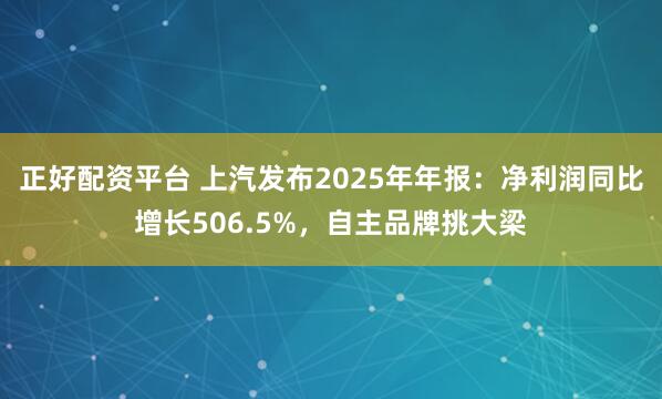 正好配资平台 上汽发布2025年年报：净利润同比增长506.5%，自主品牌挑大梁