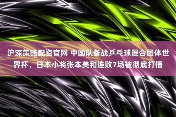 沪深策略配资官网 中国队备战乒乓球混合团体世界杯，日本小将张本美和连败7场被彻底打懵