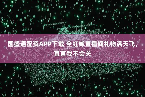 国盛通配资APP下载 全红婵直播间礼物满天飞，直言我不会关