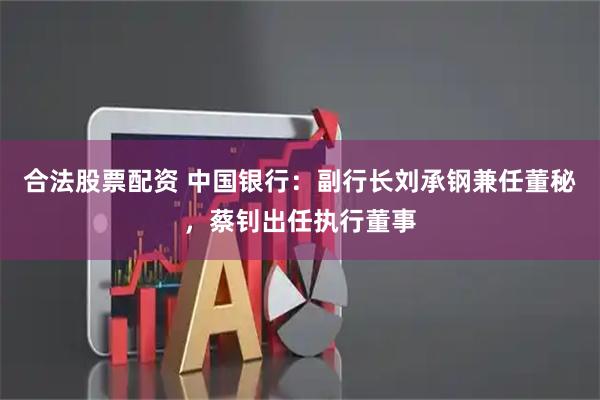 合法股票配资 中国银行：副行长刘承钢兼任董秘，蔡钊出任执行董事
