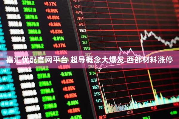 嘉汇优配官网平台 超导概念大爆发 西部材料涨停