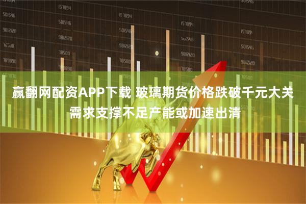赢翻网配资APP下载 玻璃期货价格跌破千元大关 需求支撑不足产能或加速出清