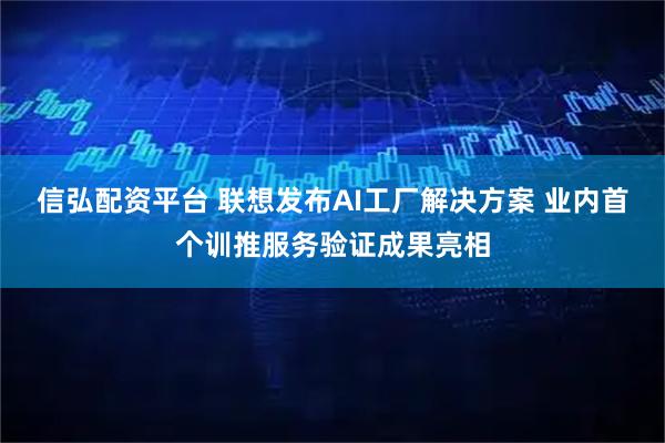 信弘配资平台 联想发布AI工厂解决方案 业内首个训推服务验证成果亮相