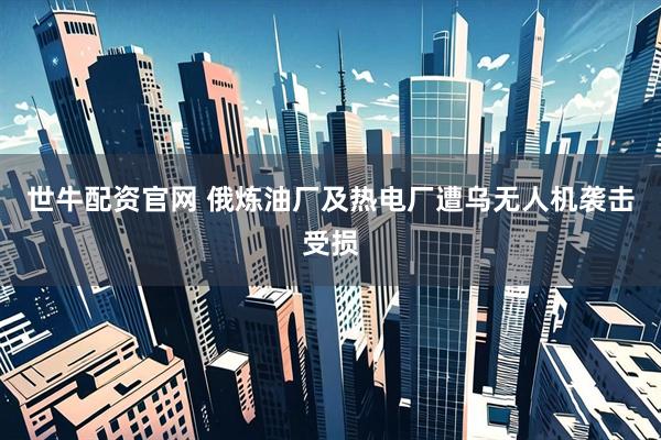 世牛配资官网 俄炼油厂及热电厂遭乌无人机袭击受损
