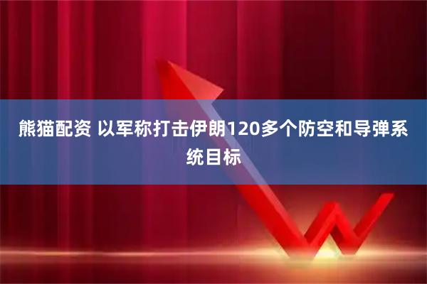 熊猫配资 以军称打击伊朗120多个防空和导弹系统目标