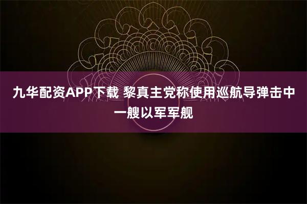 九华配资APP下载 黎真主党称使用巡航导弹击中一艘以军军舰