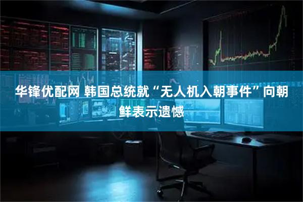 华锋优配网 韩国总统就“无人机入朝事件”向朝鲜表示遗憾