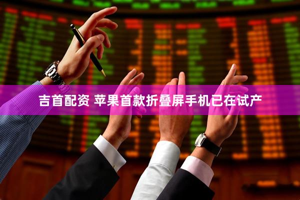 吉首配资 苹果首款折叠屏手机已在试产