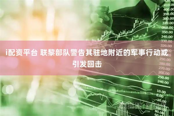 i配资平台 联黎部队警告其驻地附近的军事行动或引发回击