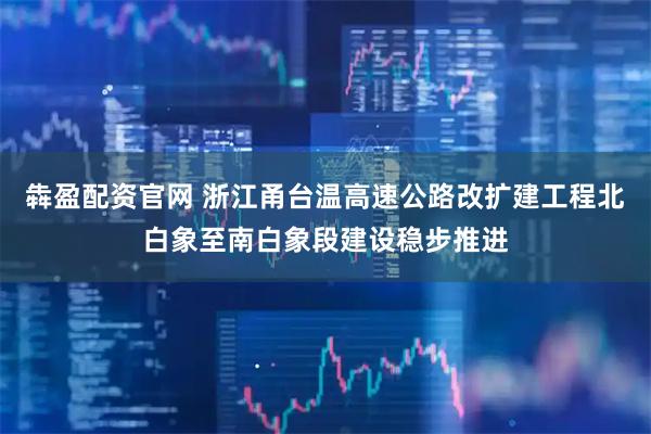 犇盈配资官网 浙江甬台温高速公路改扩建工程北白象至南白象段建设稳步推进