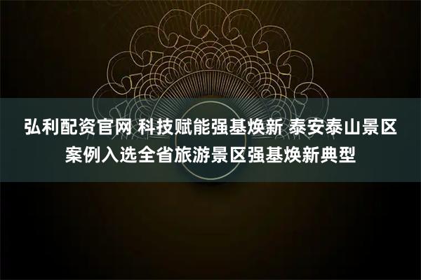 弘利配资官网 科技赋能强基焕新 泰安泰山景区案例入选全省旅游景区强基焕新典型