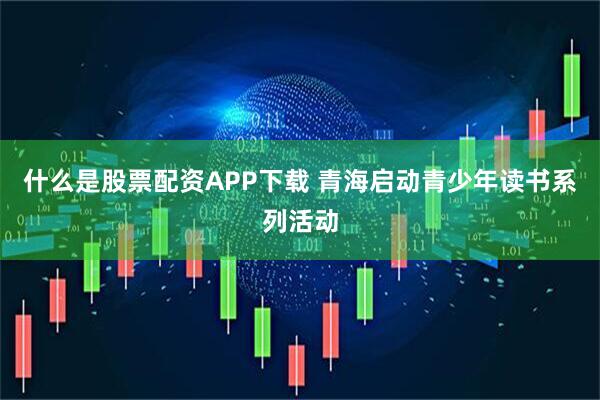 什么是股票配资APP下载 青海启动青少年读书系列活动