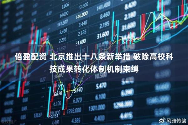 倍盈配资 北京推出十八条新举措 破除高校科技成果转化体制机制束缚