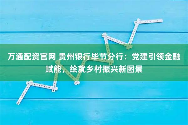 万通配资官网 贵州银行毕节分行：党建引领金融赋能，绘就乡村振兴新图景