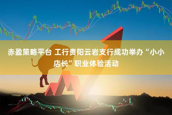 赤盈策略平台 工行贵阳云岩支行成功举办“小小店长”职业体验活动
