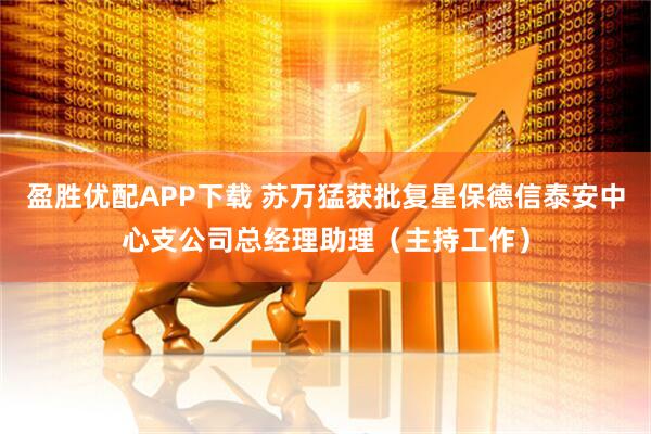 盈胜优配APP下载 苏万猛获批复星保德信泰安中心支公司总经理助理（主持工作）