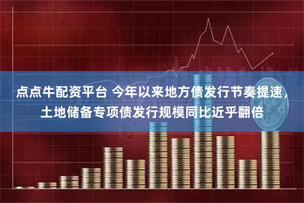 点点牛配资平台 今年以来地方债发行节奏提速，土地储备专项债发行规模同比近乎翻倍