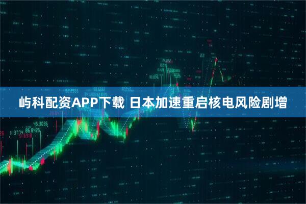 屿科配资APP下载 日本加速重启核电风险剧增