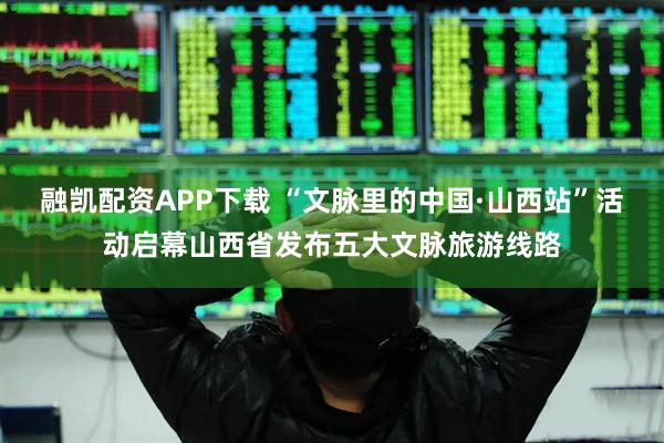 融凯配资APP下载 “文脉里的中国·山西站”活动启幕山西省发布五大文脉旅游线路