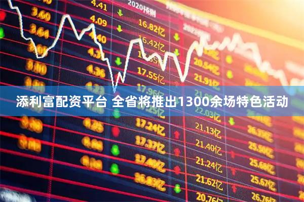 添利富配资平台 全省将推出1300余场特色活动