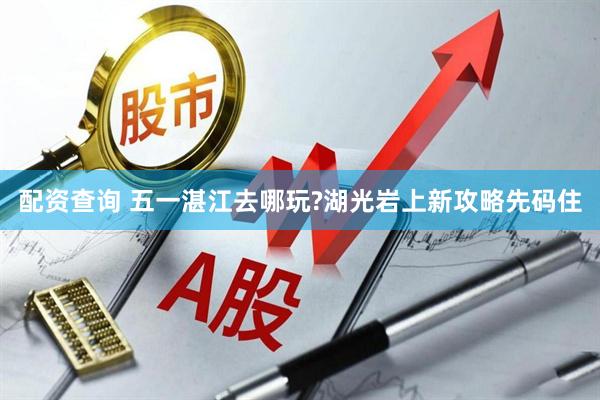 配资查询 五一湛江去哪玩?湖光岩上新攻略先码住