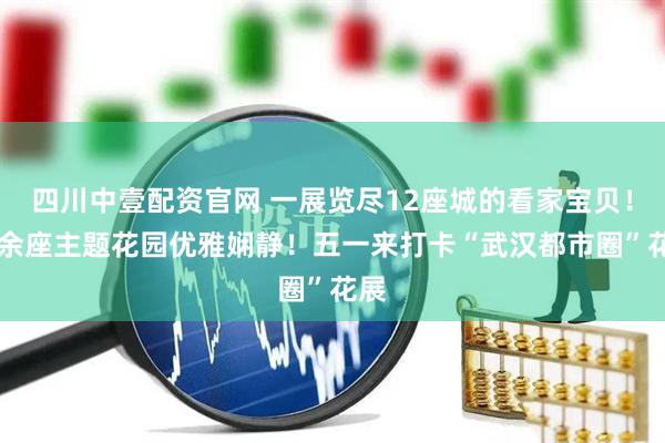 四川中壹配资官网 一展览尽12座城的看家宝贝！40余座主题花园优雅娴静！五一来打卡“武汉都市圈”花展