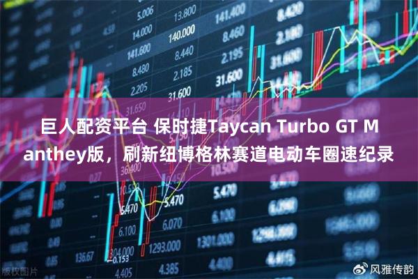 巨人配资平台 保时捷Taycan Turbo GT Manthey版，刷新纽博格林赛道电动车圈速纪录