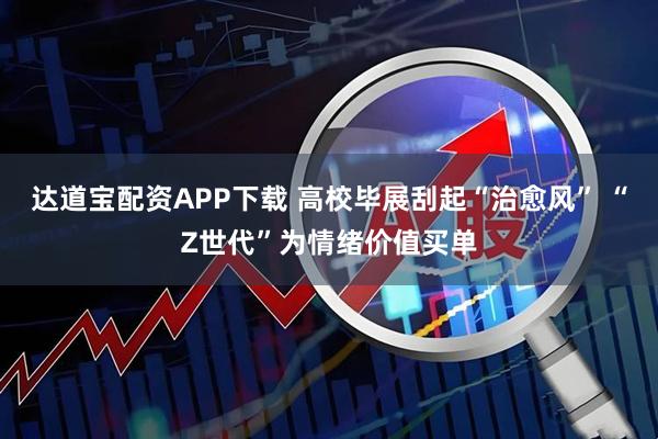 达道宝配资APP下载 高校毕展刮起“治愈风” “Z世代”为情绪价值买单