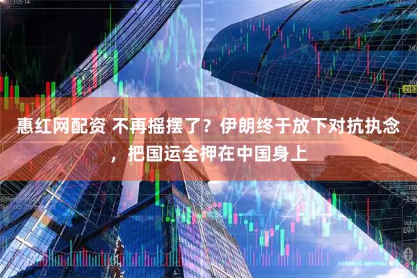 惠红网配资 不再摇摆了？伊朗终于放下对抗执念，把国运全押在中国身上