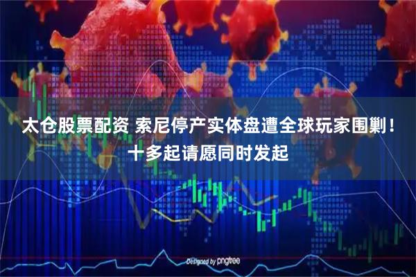 太仓股票配资 索尼停产实体盘遭全球玩家围剿！十多起请愿同时发起