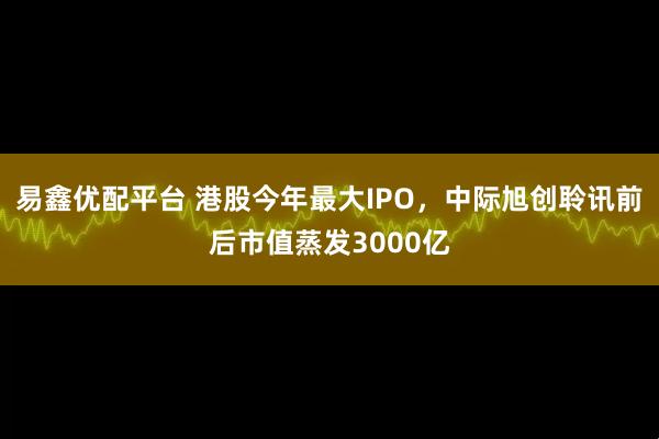 易鑫优配平台 港股今年最大IPO，中际旭创聆讯前后市值蒸发3000亿
