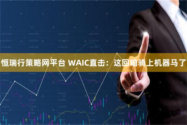 恒瑞行策略网平台 WAIC直击：这回咱骑上机器马了